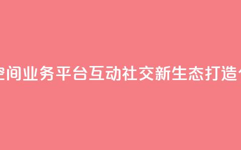 qq空间业务平台 - QQ空间业务平台：互动社交新生态，打造个人品牌！~ 第1张