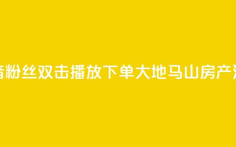 抖音粉丝双击播放下单0.01大地马山房产活动,抖音怎么刷fen si - 1元秒一万赞抖音 qq空间说说赞极速自助下单 第1张