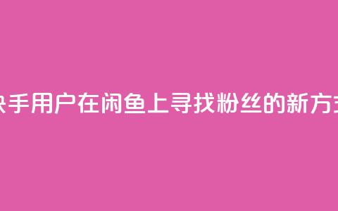 快手用户在闲鱼上寻找粉丝的新方式 第1张