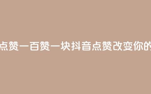抖音点赞一百赞一块(抖音点赞100123改变你的世界) 第1张 抖音点赞一百赞一块(抖音点赞100123改变你的世界) 第1张