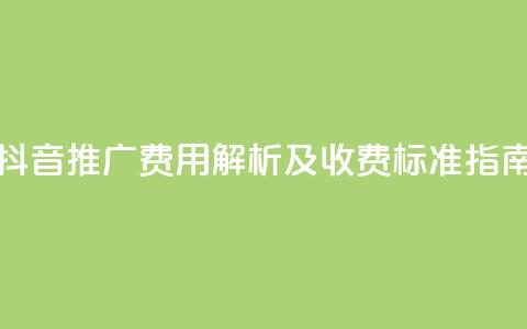 抖音推广费用解析及收费标准指南 第1张