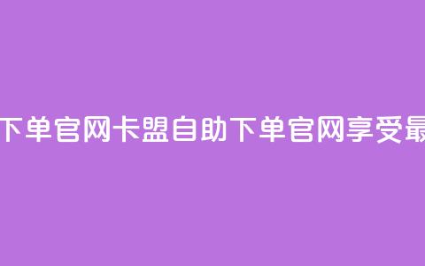 卡盟最低自助下单官网(卡盟自助下单官网，享受最低价格) 第1张