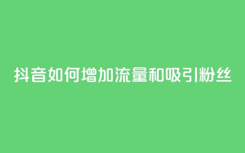 抖音如何增加流量和吸引粉丝 - 抖音流量增长与粉丝吸引关键技巧~ 第1张