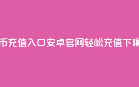 抖币充值入口：安卓官网轻松充值 第1张