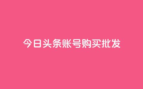 今日头条账号购买批发 - 今日头条账号批发购买指南助您轻松入驻~ 第1张