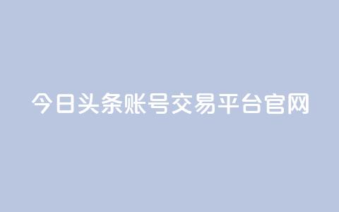 今日头条账号交易平台官网 - 今日头条账号买卖平台官网最新信息！ 第1张