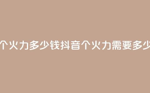 抖音1个火力多少钱(抖音1个火力需要多少费用) 第1张