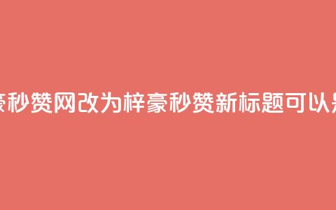 梓豪秒赞网(梓豪秒赞网改为“梓豪秒赞”，新标题可以是“梓豪秒赞活动”) 第1张