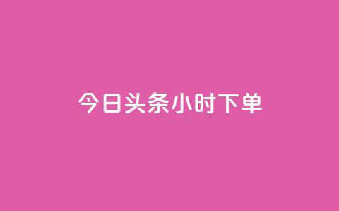 今日头条24小时下单 - 今日头条24小时内下单-全新标题优化~ 第1张