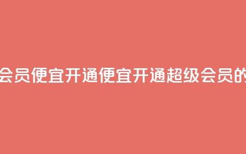 qq超级会员便宜开通(便宜开通QQ超级会员的方法) 第1张