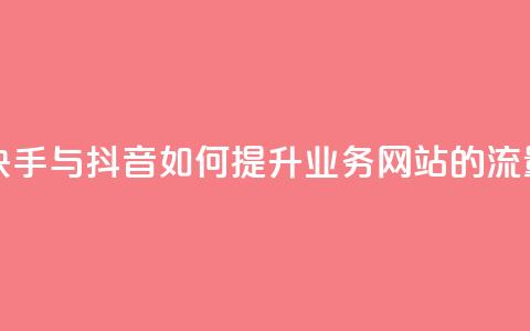 快手抖音业务网站 - 快手与抖音如何提升业务网站的流量与用户体验! 第1张