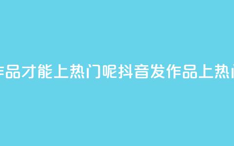 抖音怎么发作品才能上热门呢(抖音发作品上热门，小技巧分享！) 第1张