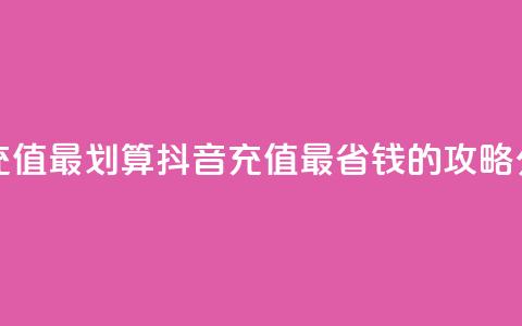 抖音怎么充值最划算 - 抖音充值最省钱的攻略分享。 第1张