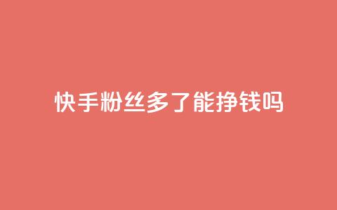 快手粉丝多了能挣钱吗 - 快手粉丝增多会带来收入吗~ 第1张