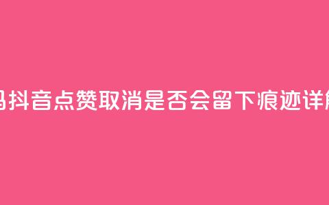 抖音点赞再取消会有记录吗 - 抖音点赞取消，是否会留下痕迹？详解点赞取消后的影响~ 第1张