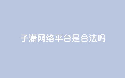 子潇网络平台是合法吗,抖音免费粉丝在哪里领取 - 头条业务自助下单 24小时自助服务平台 第1张