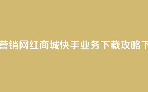 最佳营销！网红商城快手业务下载攻略 第1张