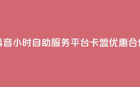 抖音24小时自助服务平台卡盟优惠合作 第1张