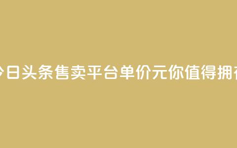 今日头条售卖平台单价10元，你值得拥有 第1张