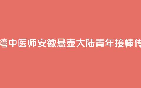 台湾中医师安徽悬壶 大陆青年接棒传承 第1张