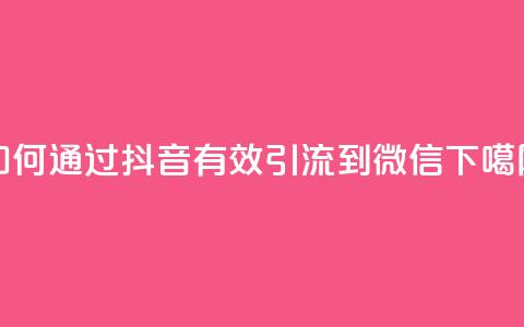 如何通过抖音有效引流到微信 第1张