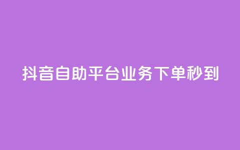 抖音自助平台业务下单秒到 - 抖音自助平台业务：快速下单，秒速到达！~ 第1张