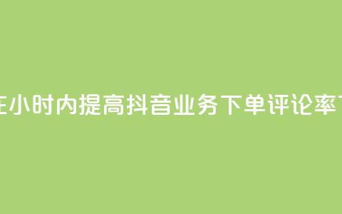 如何在24小时内提高抖音业务下单评论率 第1张