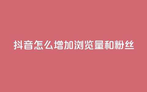 抖音怎么增加浏览量和粉丝 - 提升抖音浏览量与粉丝的有效方法揭秘~ 第1张