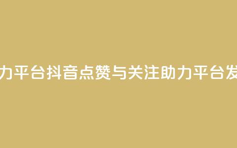 抖音点赞关注助力平台 - 抖音点赞与关注助力平台发展新趋势~ 第1张