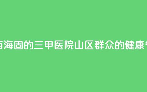 扎根西海固的三甲医院：山区群众的健康守护神 第1张