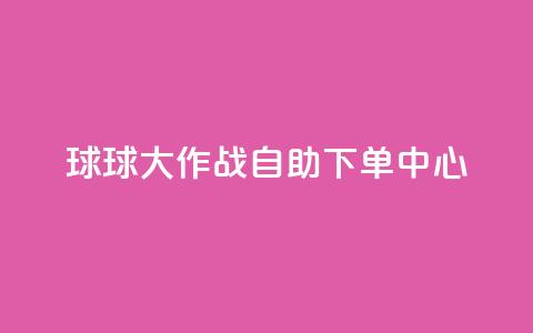 球球大作战自助下单中心,斗音刷讚在线24小时 - 抖音24h业务 抖音快手百货业务网 第1张