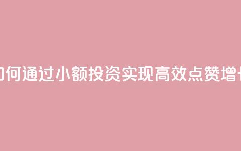 如何通过小额投资实现高效点赞增长 第1张