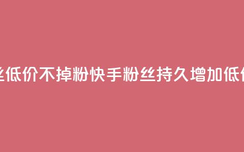 快手粉丝低价不掉粉(快手粉丝持久增加：低价不失粉) 第1张