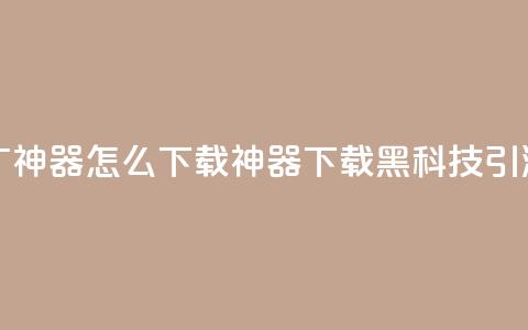 黑科技引流推广神器怎么下载(神器下载：黑科技引流新方法) 第1张