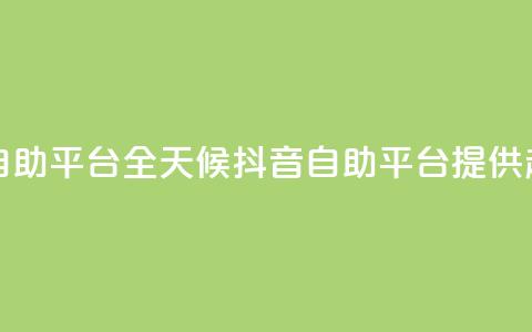 24小时抖音业务低价自助平台 - 全天候抖音自助平台提供超值业务服务! 第1张