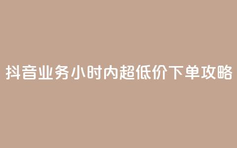 抖音业务24小时内超低价下单攻略 第1张