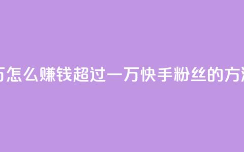 快手粉丝超过一万怎么赚钱 - 超过一万快手粉丝的方法，赚钱攻略。 第1张