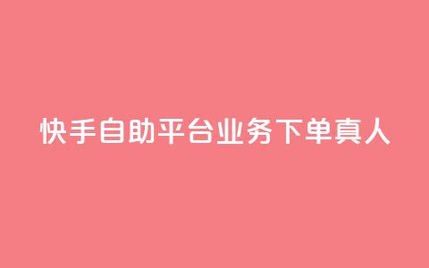 快手自助平台业务下单真人,Dy免费业务平台 - dy业务自助下单软件下载 qq业务网站免费 第1张