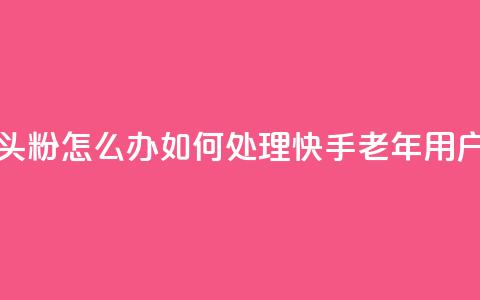 快手粉丝都是老头粉怎么办(如何处理快手老年用户粉丝问题) 第1张