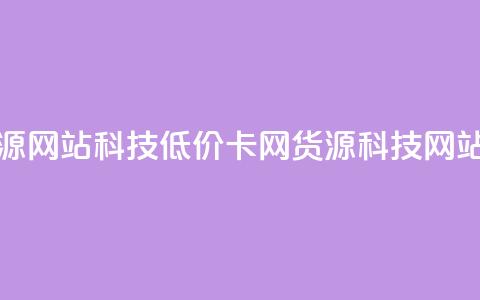 低价卡网货源网站科技(低价卡网货源科技网站优选) 第1张