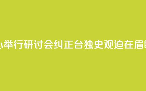 海研中心举行研讨会：纠正“台独史观”迫在眉睫 第1张