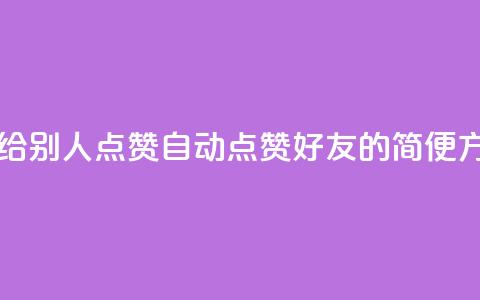 qq怎么自动给别人点赞(自动点赞QQ好友的简便方法) 第1张