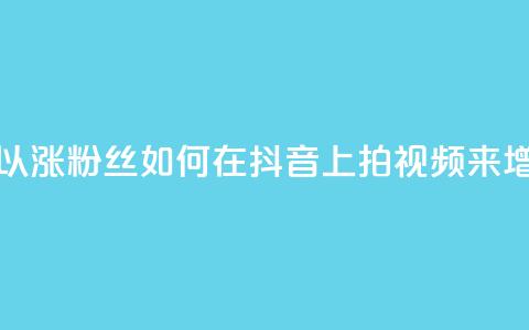 抖音如何拍视频可以涨粉丝 - 如何在抖音上拍视频来增加粉丝数量。 第1张