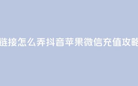 抖音苹果微信充值链接怎么弄 - 抖音、苹果、微信充值攻略，连接全解析！! 第1张