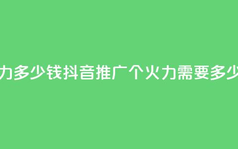 抖音1个火力多少钱 - 抖音推广：1个火力需要多少钱？~ 第1张