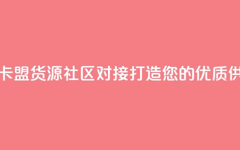 彩虹卡盟货源社区对接：打造您的优质供应链 第1张