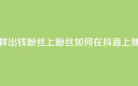 抖音怎样出钱粉丝上1000粉丝(如何在抖音上赚取1000粉丝) 第1张