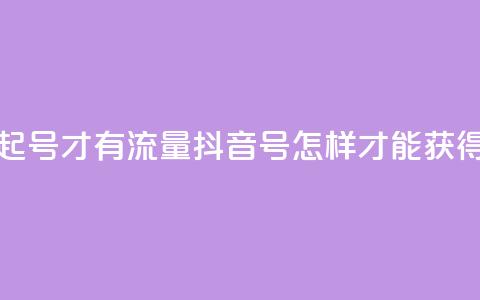 抖音怎么起号才有流量(抖音号怎样才能获得更多流量) 第1张