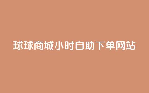 球球商城24小时自助下单网站 - 球球商城全天候自助下单平台上线~ 第1张