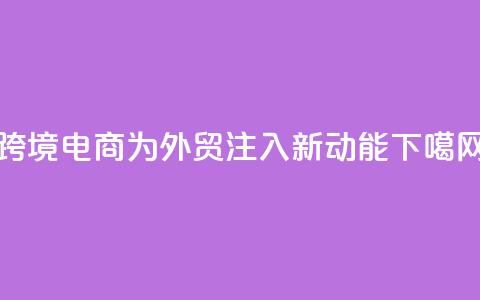 跨境电商为外贸注入新动能 第1张